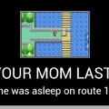 I saw your mom last night. She was asleep on route twelve.